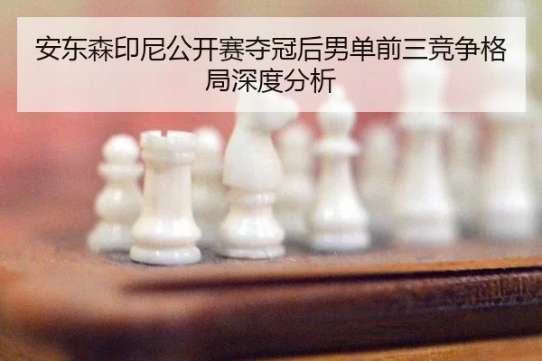 安东森印尼公开赛夺冠后男单前三竞争格局深度分析