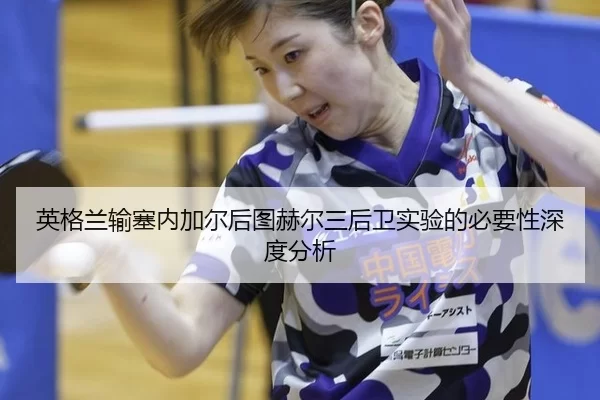 英格兰输塞内加尔后图赫尔三后卫实验的必要性深度分析